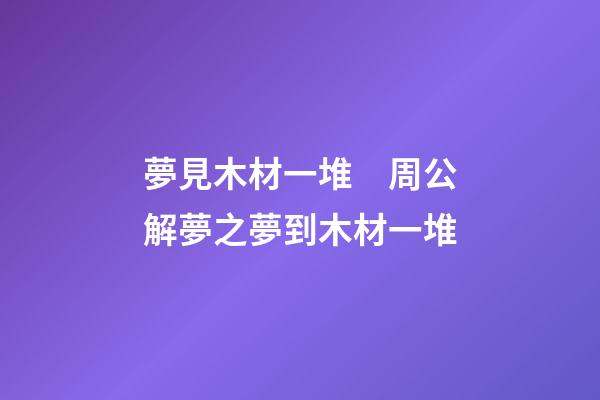 夢見木材一堆　周公解夢之夢到木材一堆